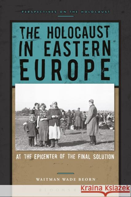 The Holocaust in Eastern Europe: At the Epicenter of the Final Solution Waitman Wade Beorn 9781474232180 Bloomsbury Academic - książka