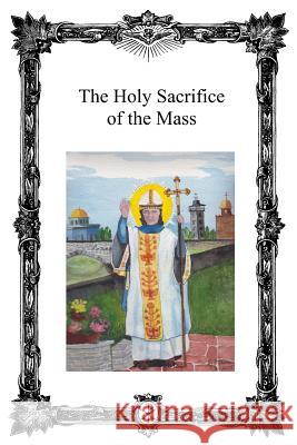 The Holy Sacrifice of the Mass: Saint Antoninus Catholic Mission Catholic Church Pope Michael 9781522934974 Createspace Independent Publishing Platform - książka