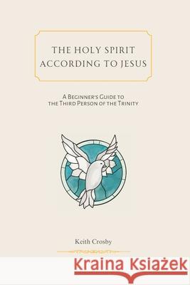 The Holy Spirit According to Jesus: A Beginners Guide to the Third Person of the Trinity Keith Crosby 9781934952849 Kress Christian Publications - książka