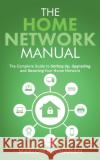 The Home Network Manual: The Complete Guide to Setting Up, Upgrading, and Securing Your Home Network Marlon Buchanan 9781735543062 Hometechhacker