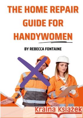 The Home Repair Guide For Handywomen: How Any Handywoman Can Fix Up Their Home Simply And Easily Rebecca Fontaine 9781304260055 Lulu.com - książka