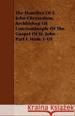 The Homilies of S. John Chrysostom, Archbishop of Constantinople of the Gospel of St. John - Part I. Hom. I-XII Anon 9781444627459 Wylie Press - książka