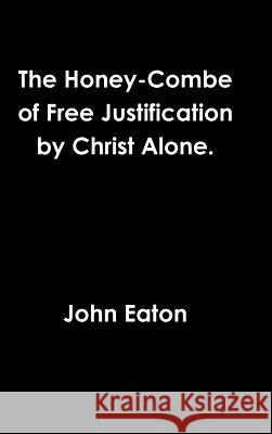 The Honey-Combe of Free Justification by Christ Alone. John Eaton 9781365118548 Lulu.com - książka