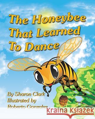 The Honeybee That Learned to Dance: A Children's Nature Picture Book, a Fun Honeybee Story That Kids Will Love; Sharon Clark, Roberto Gonzalez (B.A. Major Graphic Design) 9780993800399 Sharon Clark - książka