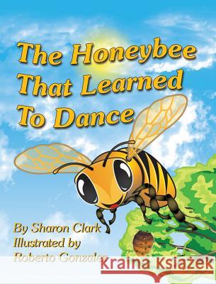 The Honeybee That Learned to Dance: A Children's Nature Picture Book, a Fun Honeybee Story That Kids Will Love Sharon Clark, Roberto Gonzalez (B.A. Major Graphic Design) 9780995230309 Sharon Clark - książka