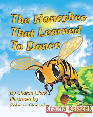 The Honeybee That Learned to Dance: A Children's Nature Picture Book, a Fun Honeybee Story That Kids Will Love; Educational Science (Insect) Series Sharon Clark Roberto Gonzalez 9781496060402 Createspace - książka