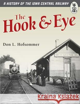 The Hook and Eye: A History of the Iowa Central Railway Hofsommer, Don L. 9780816644971 University of Minnesota Press - książka