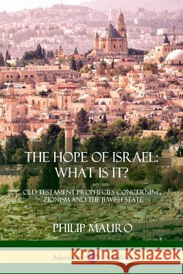 The Hope of Israel; What Is It?: Old Testament Prophecies Concerning Zionism and the Jewish State Philip Mauro 9781387975594 Lulu.com - książka