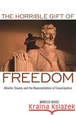 The Horrible Gift of Freedom : Atlantic Slavery and the Representation of Emancipation Marcus Wood 9780820334264 University of Georgia Press - książka