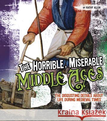 The Horrible, Miserable Middle Ages: The Disgusting Details about Life During Medieval Times Kathy Allen 9781429663502 Fact Finders - książka