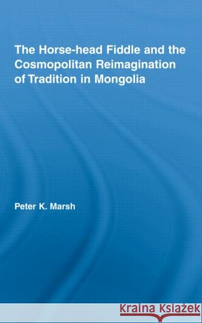 The Horse-Head Fiddle and the Cosmopolitan Reimagination of Tradition in Mongolia Marsh, Peter K. 9780415971560 Routledge - książka