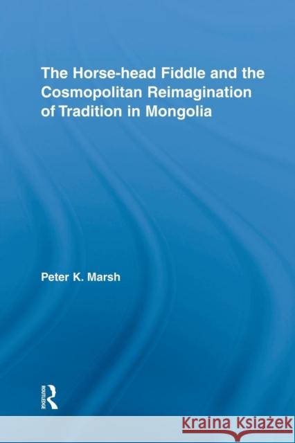 The Horse-Head Fiddle and the Cosmopolitan Reimagination of Tradition in Mongolia Marsh, Peter K. 9781138820807 Routledge - książka