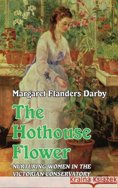 The Hothouse Flower: Nurturing Women in the Victorian Conservatory Margaret Flanders Darby 9781913087272 Edward Everett Root - książka