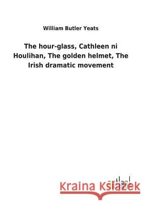 The hour-glass, Cathleen ni Houlihan, The golden helmet, The Irish dramatic movement William Butler Yeats 9783732618385 Salzwasser-Verlag Gmbh - książka