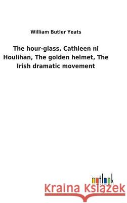 The hour-glass, Cathleen ni Houlihan, The golden helmet, The Irish dramatic movement William Butler Yeats 9783732618392 Salzwasser-Verlag Gmbh - książka