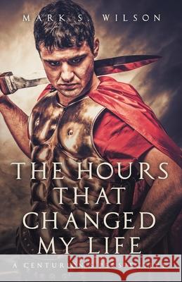 The Hours That Changed My Life: A Centurion's Perspective Mark S Wilson 9781637699942 Trilogy Christian Publishing - książka