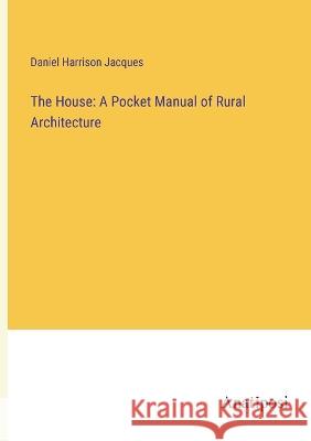 The House: A Pocket Manual of Rural Architecture Daniel Harrison Jacques   9783382313463 Anatiposi Verlag - książka