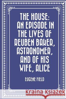 The House: An Episode in the Lives of Reuben Baker, Astronomer, and of His Wife, Alice Eugene Field 9781523829026 Createspace Independent Publishing Platform - książka