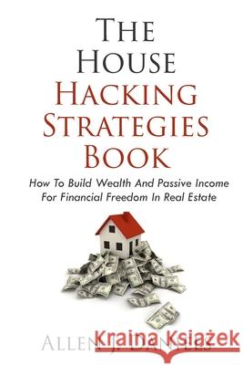 The House Hacking Strategies Book: How To Build Wealth And Passive Income For Financial Freedom In Real Estate Allen J. Daniels 9781088028537 Dtx Publishing Co - książka