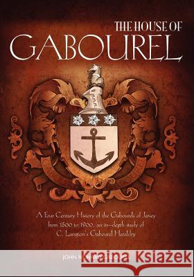 The House of Gabourel: A Four Century History of the Gabourels of Jersey from 1500 to 1900, an in-depth study of C. Langton's Gabourel Herald Gabourel, John Richard 9780984134403 John Gabourel - książka