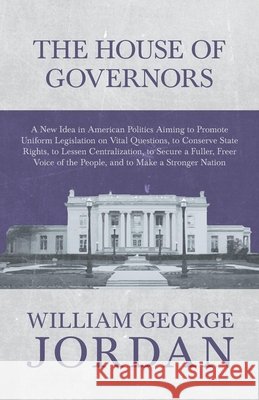 The House of Governors - A New Idea in American Politics Aiming to Promote Uniform Legislation on Vital Questions: To Conserve State Rights, to Lessen Jordan, William George 9781473335875 Read Books - książka