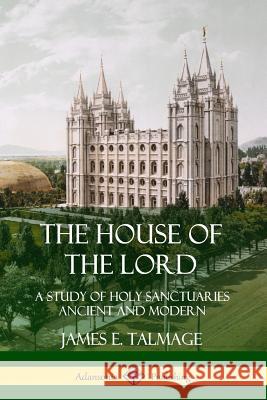 The House of the Lord: A Study of Holy Sanctuaries Ancient and Modern James E. Talmage 9780359746972 Lulu.com - książka