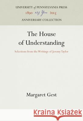 The House of Understanding: Selections from the Writings of Jeremy Taylor Margaret Gest 9781512822106 University of Pennsylvania Press Anniversary - książka