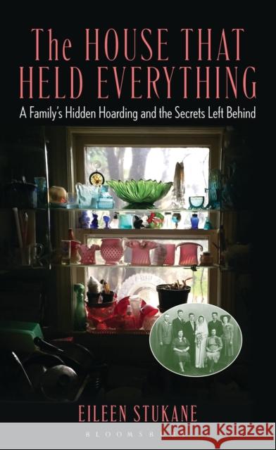 The House That Held Everything: A Family's Hidden Hoarding and the Secrets Left Behind Eileen Stukane 9781538199275 Bloomsbury Academic - książka