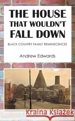 The House That Wouldn\'t Fall Down: Family Black Country Reminiscences Andrew Edwards 9781803812359 Grosvenor House Publishing Limited - książka