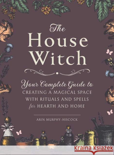 The House Witch: Your Complete Guide to Creating a Magical Space with Rituals and Spells for Hearth and Home Arin Murphy-Hiscock 9781507209462 Adams Media Corporation - książka