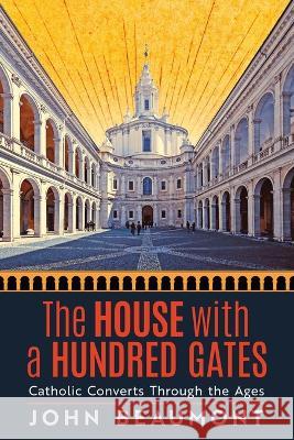 The House With a Hundred Gates: Catholic Converts Through the Ages John Beaumont Joseph Pearce 9781621388913 Angelico Press - książka