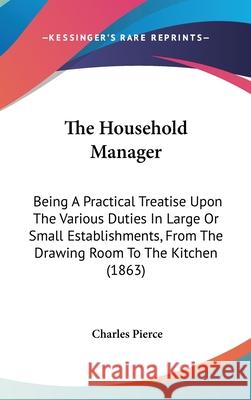 The Household Manager: Being A Practical Treatise Upon The Various Duties In Large Or Small Establishments, From The Drawing Room To The Kitc Pierce, Charles 9781437411362  - książka