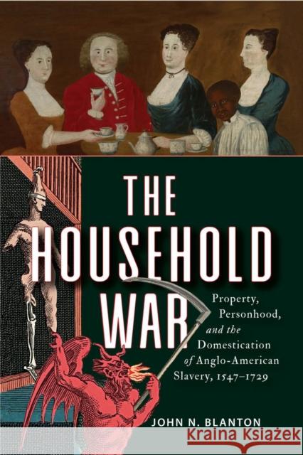 The Household War: Property, Personhood, and the Domestication of Anglo-American Slavery, 1547-1729 John N. Blanton 9781512828306 University of Pennsylvania Press - książka