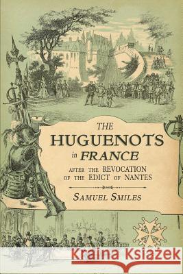 The Huguenots in France: After the Revocation of the Edict of Nantes with Memoirs of Distinguished Huguenot Refugees, and A Visit to the Countr Smiles, Samuel 9781633916449 Westphalia Press - książka