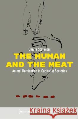 The Human and the Meat: Animal Domination in Capitalist Societies Chiara Stefanoni 9783837679571 Transcript Publishing - książka