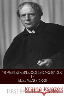 The Human Aura: Astral Colors and Thought Forms William Walker Atkinson 9781500377656 Createspace - książka