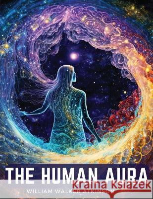 The Human Aura: Astral Colors and Thought Forms William Walker Atkinson   9781805475330 Intell Book Publishers - książka