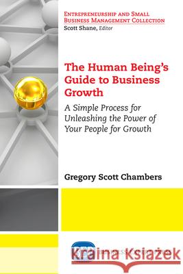 The Human Being's Guide to Business Growth: A Simple Process For Unleashing The Power of Your People for Growth Chambers, Gregory Scott 9781947441163 Business Expert Press - książka