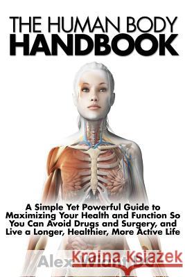 The Human Body Handbook: A Simple Yet Powerful Guide to Maximizing Your Health and Function So You Can Avoid Drugs and Surgery, and Live a Long Alex Wian 9781508624981 Createspace - książka