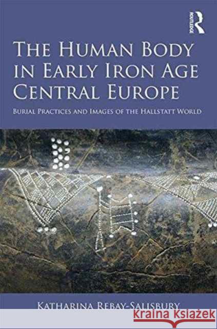 The Human Body in Early Iron Age Central Europe: Burial Practices and Images of the Hallstatt World Katharina Rebay-Salisbury 9781472453549 Routledge - książka