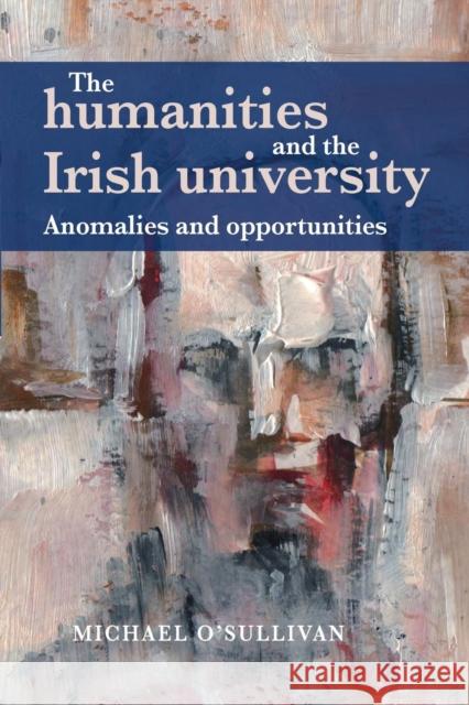 The Humanities and the Irish University: Anomalies and Opportunities Michael O'Sullivan   9781784995225 Manchester University Press - książka