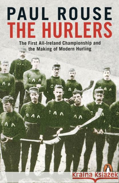 The Hurlers: The First All-Ireland Championship and the Making of Modern Hurling Paul Rouse 9780241983546 Penguin Books Ltd - książka