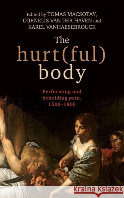 The Hurt(ful) Body: Performing and Beholding Pain, 16001800 Tomas Macsotay Cornelis Van Der Haven Karel Vanhaesebrouck 9781784995164 Manchester University Press - książka