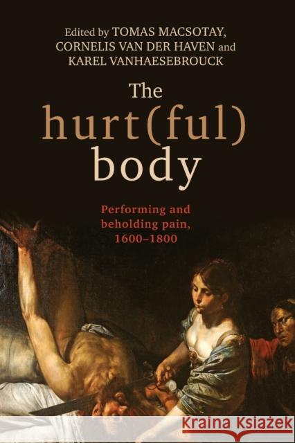 The hurt(ful) body: Performing and beholding pain, 1600-1800 Macsotay, Tomas 9781526143587 Manchester University Press - książka