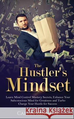 The Hustler's Mindset: Learn Mind Control Mastery Secrets, Enhance Your Subconscious Mind for Greatness and Turbo Charge Your Hustle for Succ Calvin Kennedy 9781541288102 Createspace Independent Publishing Platform - książka