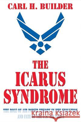 The Icarus Syndrome: The Role of Air Power Theory in the Evolution and Fate of the U.S. Air Force Carl H. Builder 9781560001416 Transaction Publishers - książka