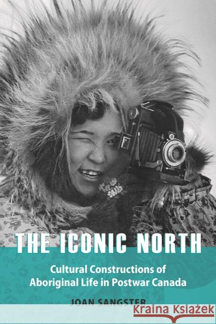 The Iconic North: Cultural Constructions of Aboriginal Life in Postwar Canada Joan Sangster 9780774831833 University of Washington Press - książka