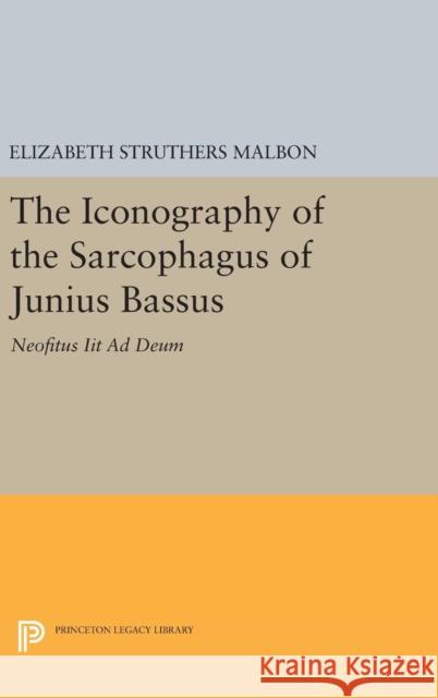 The Iconography of the Sarcophagus of Junius Bassus: Neofitus Iit Ad Deum Elizabeth Struthers Malbon 9780691633879 Princeton University Press - książka