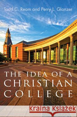 The Idea of a Christian College: A Reexamination for Today's University Todd C. Ream Perry L. Glanzer 9781610973274 Cascade Books - książka