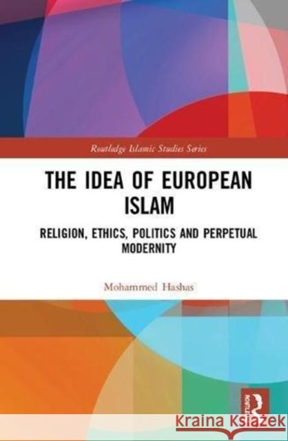 The Idea of European Islam: Religion, Ethics, Politics and Perpetual Modernity Mohammed Hashas 9781138093843 Routledge - książka